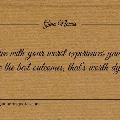 To live with your worst experiences ginonorrisquotes