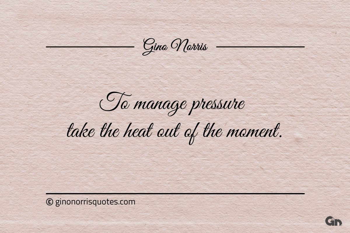 To manage pressure take the heat out of the moment ginonorrisquotes