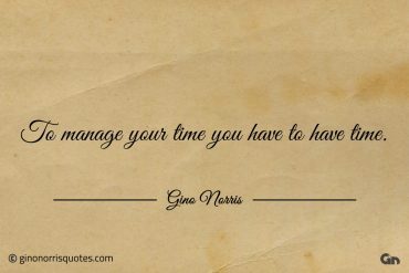 To manage your time you have to have time ginonorrisquotes