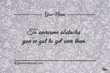 To overcome obstacles youve got to get over them ginonorrisquotes