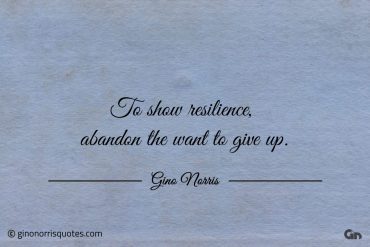 To show resilience abandon the want to give up ginonorrisquotes