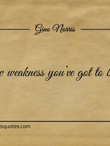 To show weakness youve got to be strong ginonorrisquotes