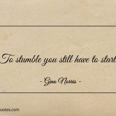 To stumble you still have to start ginonorrisquotes