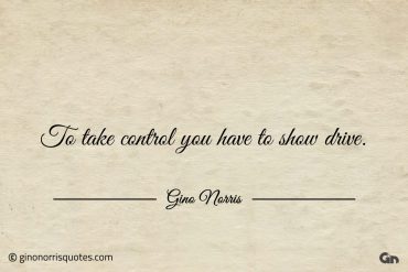 To take control you have to show drive ginonorrisquotes