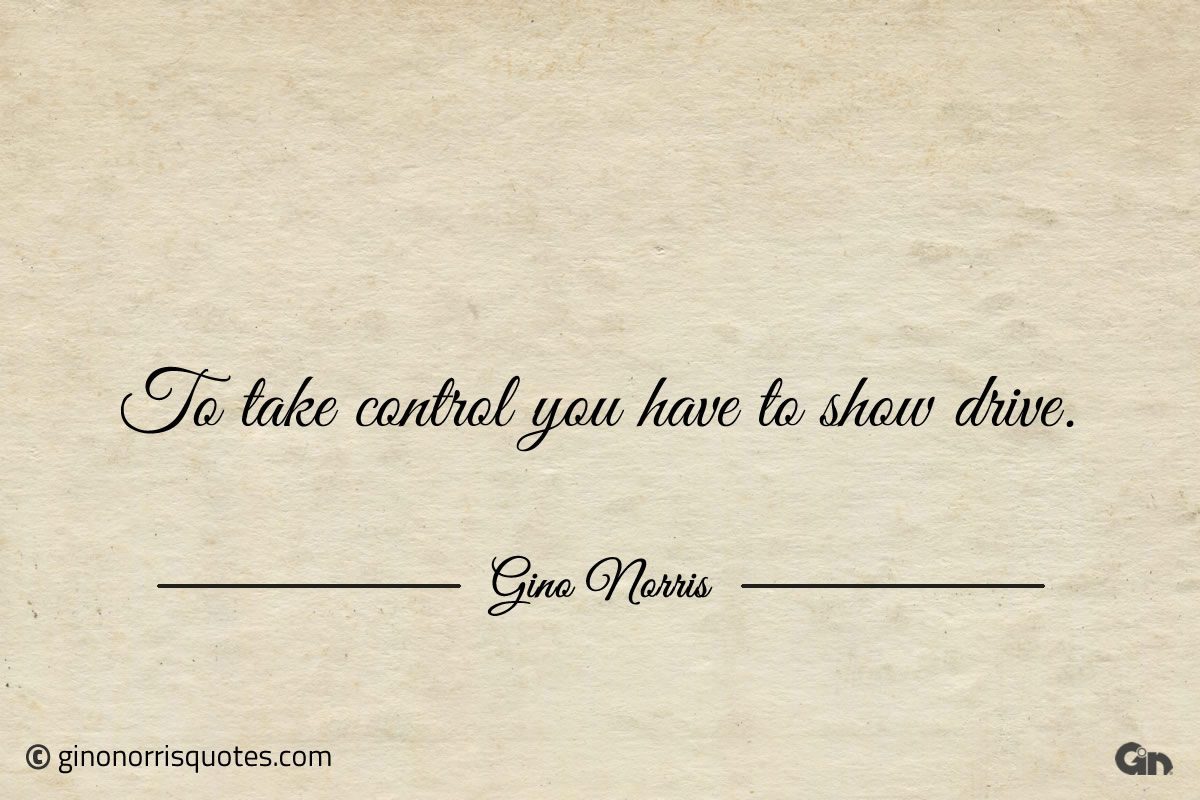 To take control you have to show drive ginonorrisquotes