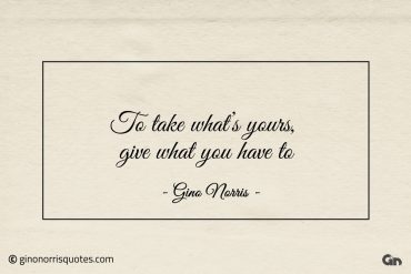 To take whats yours give what you have to ginonorrisquotes