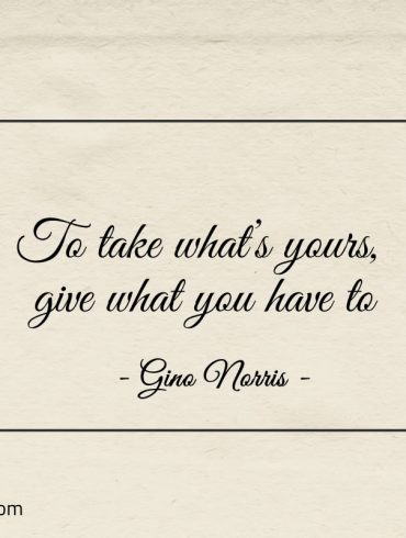 To take whats yours give what you have to ginonorrisquotes