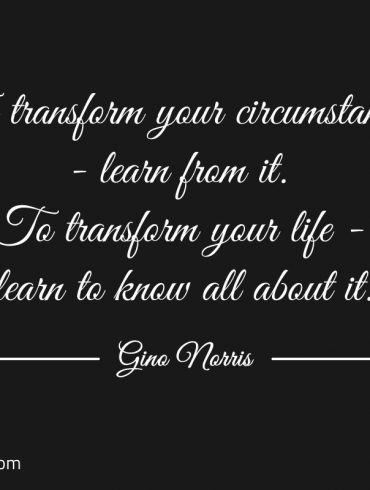 To transform your circumstances ginonorrisquotes