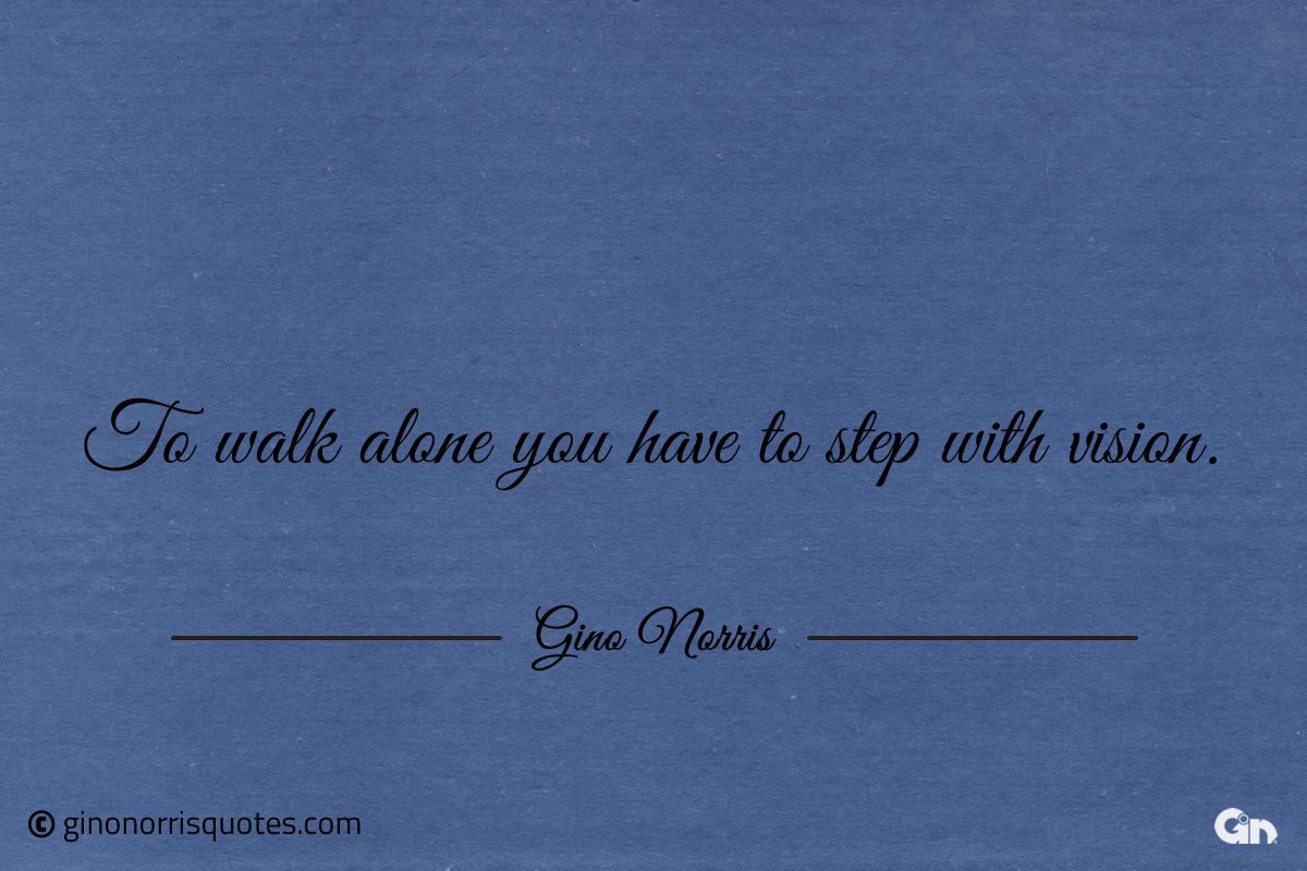 To walk alone you have to step with vision ginonorrisquotes