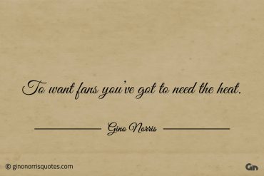 To want fans youve got to need the heat ginonorrisquotes