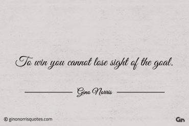 To win you cannot lose sight of the goal ginonorrisquotes