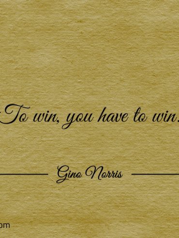 To win you have to win ginonorrisquotes