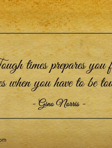 Tough times prepares you for times ginonorrisquotes