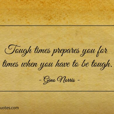 Tough times prepares you for times ginonorrisquotes