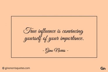 True influence is convincing yourself of your importance ginonorrisquotes