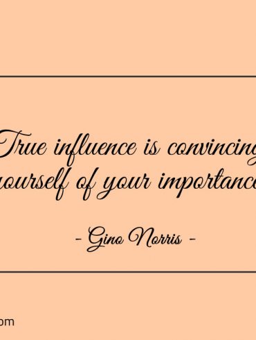 True influence is convincing yourself of your importance ginonorrisquotes