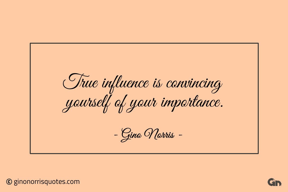 True influence is convincing yourself of your importance ginonorrisquotes