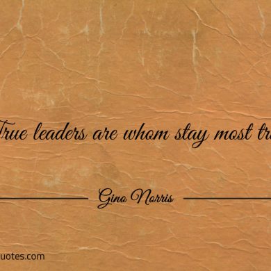 True leaders are whom stay most true ginonorrisquotes