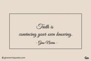 Truth is convincing your own knowing ginonorrisquotes