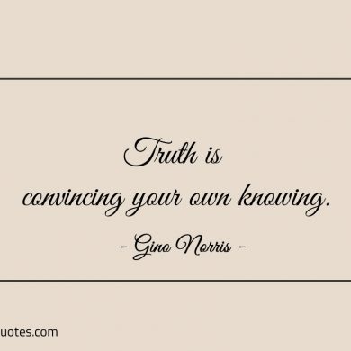 Truth is convincing your own knowing ginonorrisquotes