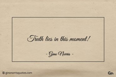 Truth lies in this moment ginonorrisquotes