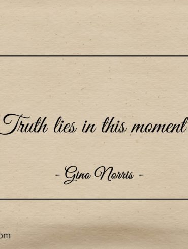 Truth lies in this moment ginonorrisquotes