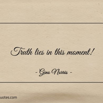 Truth lies in this moment ginonorrisquotes