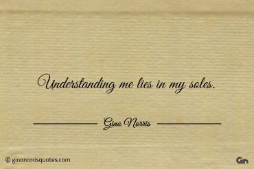 Understanding me lies in my soles ginonorrisquotes