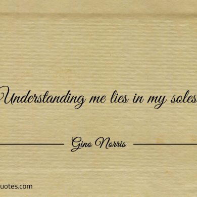 Understanding me lies in my soles ginonorrisquotes