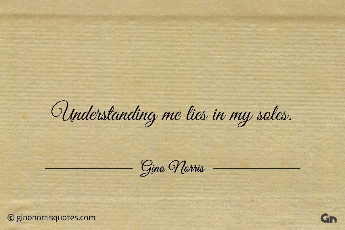 Understanding me lies in my soles ginonorrisquotes