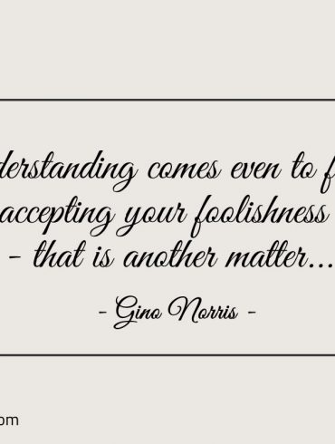 Understanding comes even to fools ginonorrisquotes