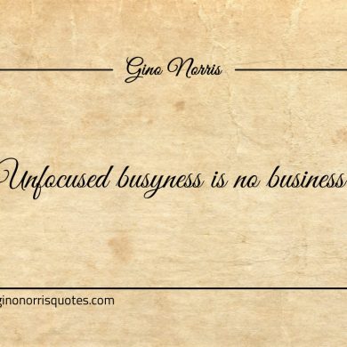 Unfocused busyness is no business ginonorrisquotes