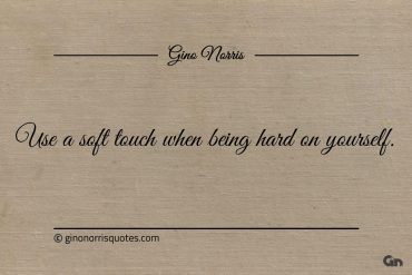 Use a soft touch when being hard on yourself ginonorrisquotes