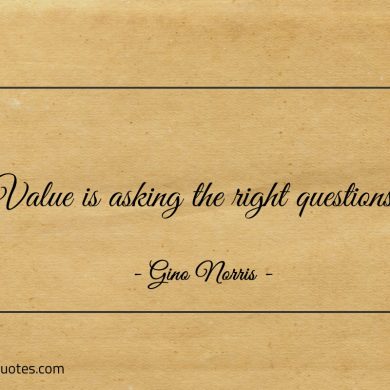 Value is asking the right questions ginonorrisquotes