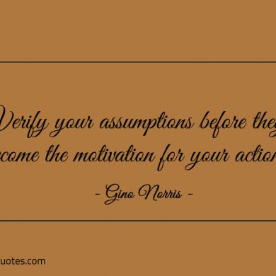 Verify your assumptions before they become the motivation ginonorrisquotes