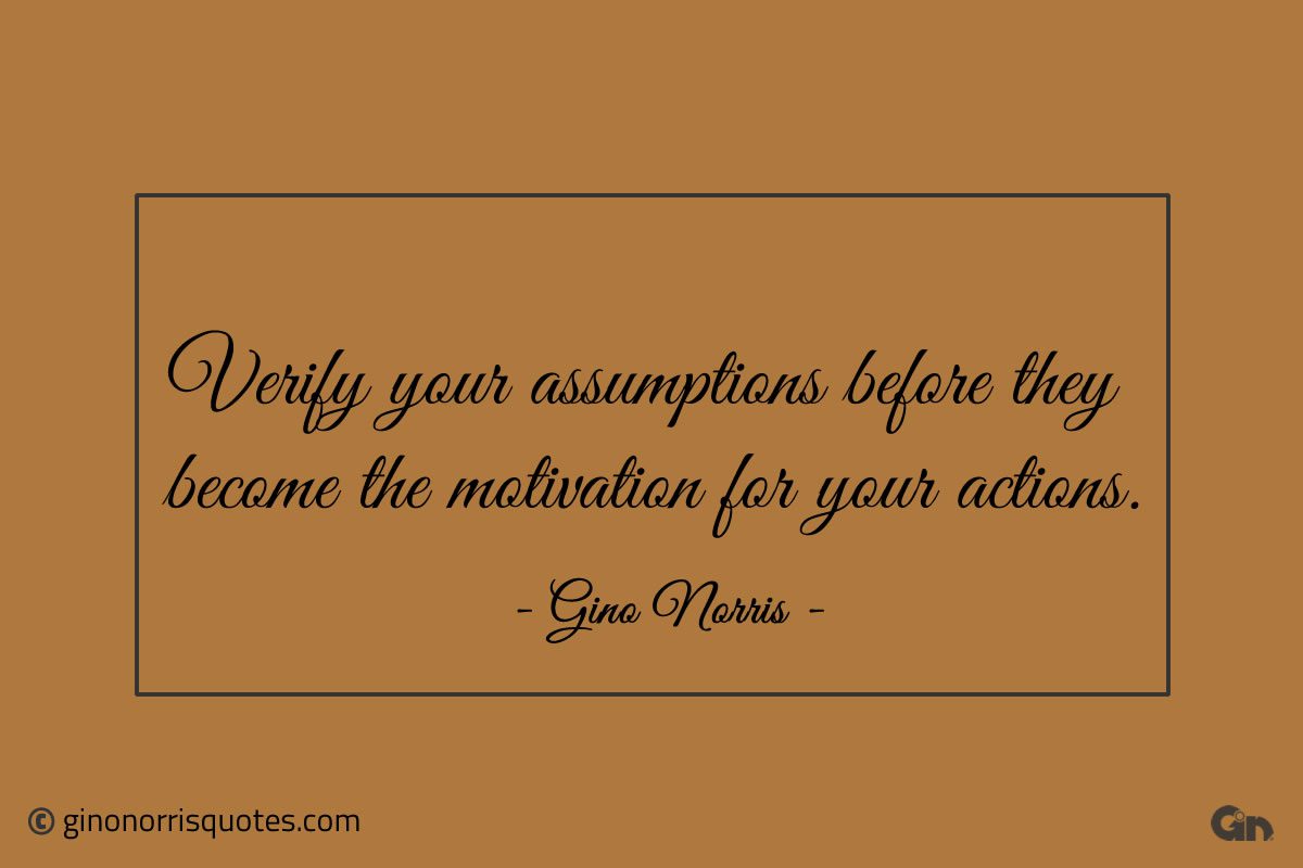 Verify your assumptions before they become the motivation ginonorrisquotes