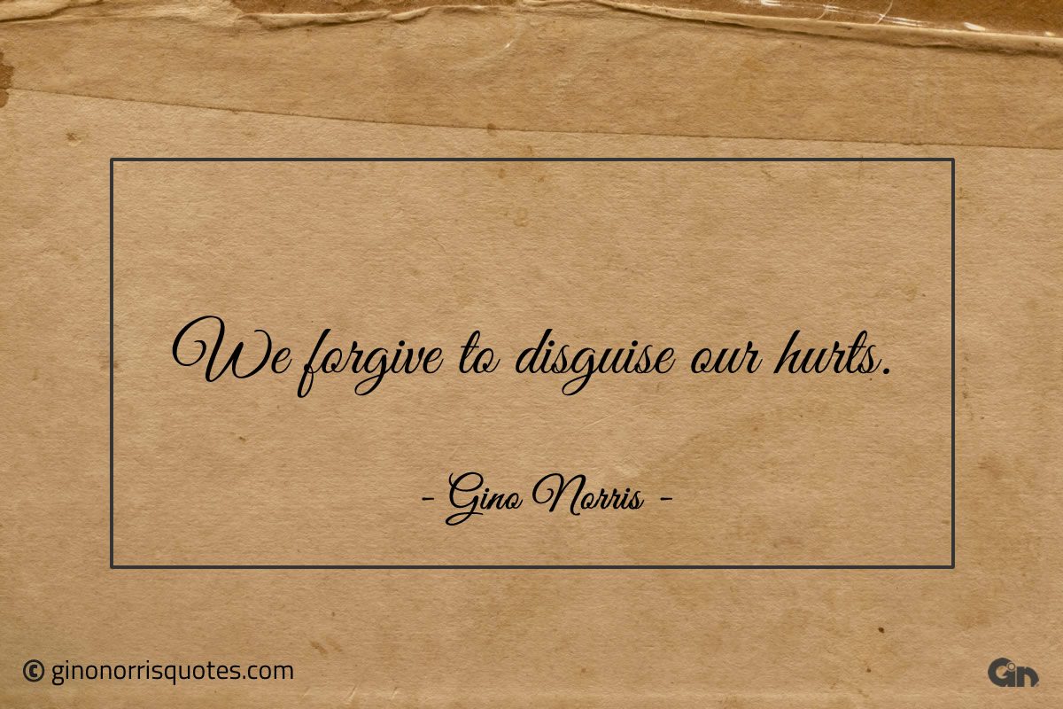 We forgive to disguise our hurts ginonorrisquotes