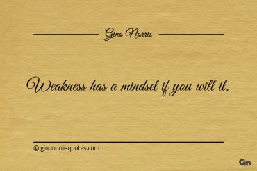 Weakness has a mindset if you will it ginonorrisquotes