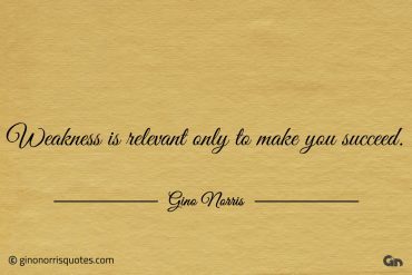 Weakness is relevant only to make you succeed ginonorrisquotes