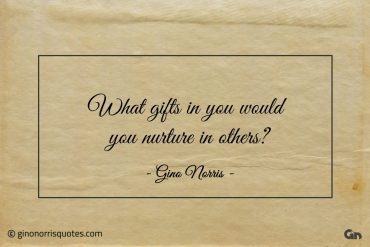 What gifts in you would you nurture in others ginonorrisquotes