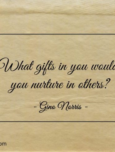 What gifts in you would you nurture in others ginonorrisquotes