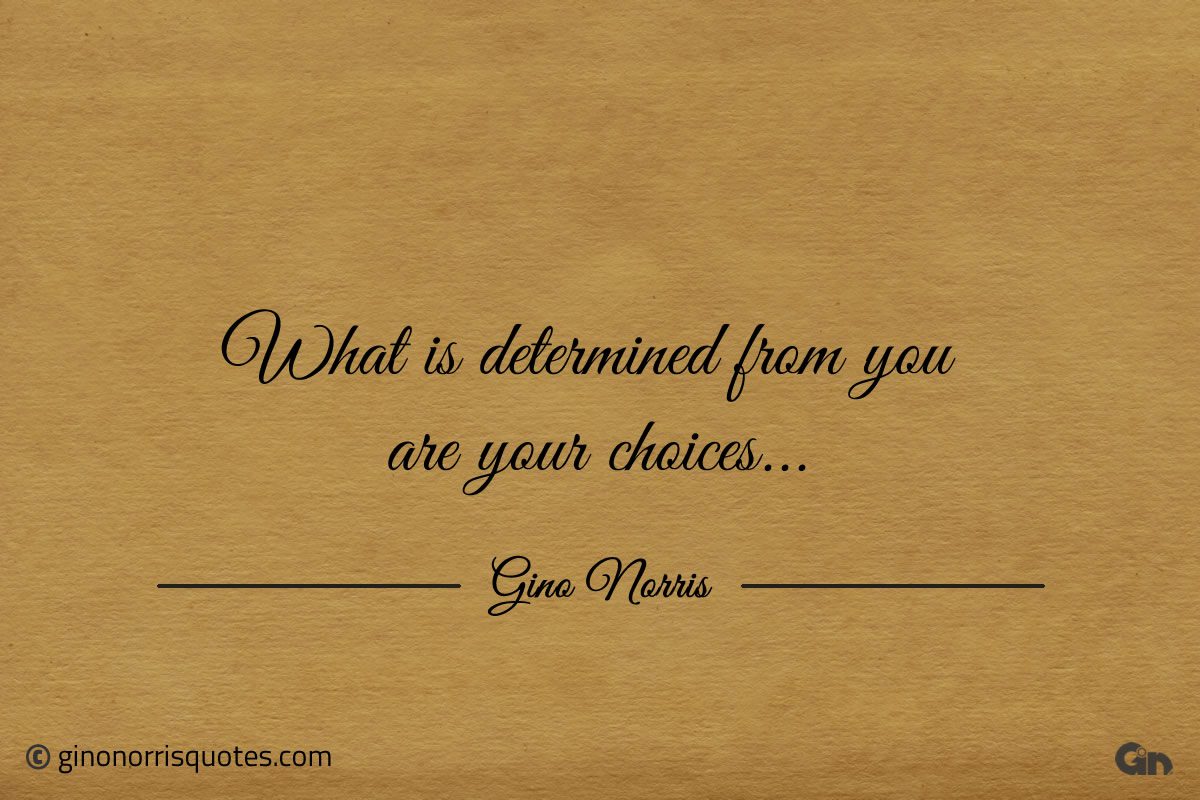 What is determined from you are your choices ginonorrisquotes