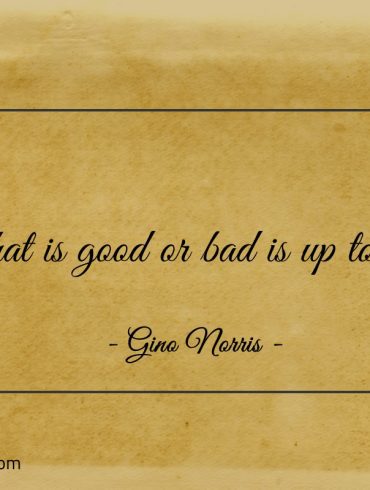 What is good or bad is up to you ginonorrisquotes