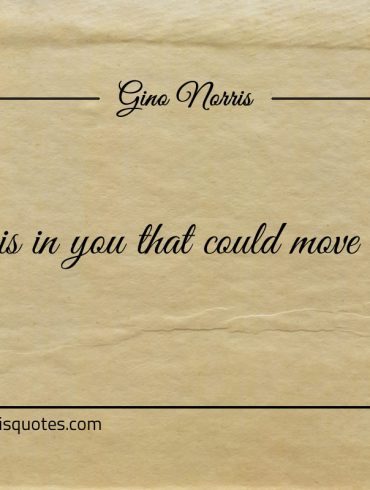 What is in you that could move another ginonorrisquotes