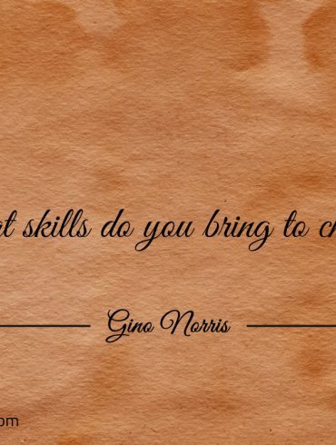 What skills do you bring to change ginonorrisquotes