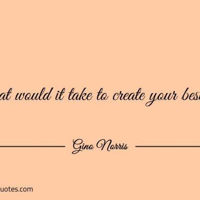 What would it take to create your best self ginonorrisquotes