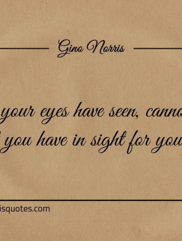 What your eyes have seen ginonorrisquotes