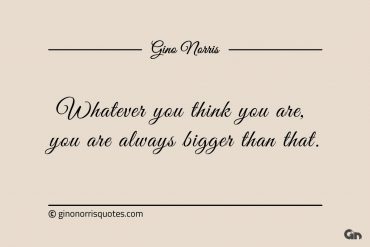 Whatever you think you are ginonorrisquotes