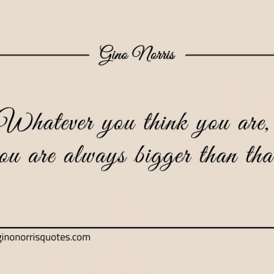 Whatever you think you are ginonorrisquotes