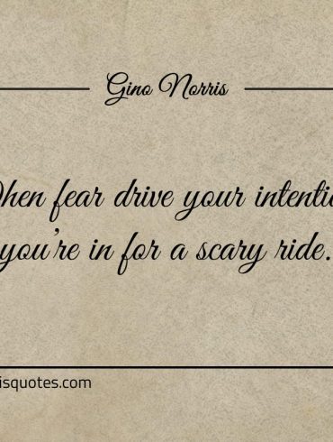 When fear drive your intentions ginonorrisquotes